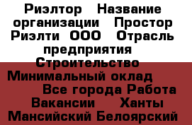 Риэлтор › Название организации ­ Простор-Риэлти, ООО › Отрасль предприятия ­ Строительство › Минимальный оклад ­ 150 000 - Все города Работа » Вакансии   . Ханты-Мансийский,Белоярский г.